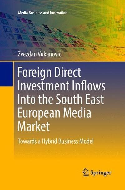 Cover for Zvezdan Vukanovic · Foreign Direct Investment Inflows Into the South East European Media Market: Towards a Hybrid Business Model - Media Business and Innovation (Paperback Book) [Softcover reprint of the original 1st ed. 2016 edition] (2018)