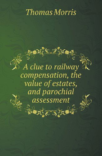 Cover for Thomas Morris · A Clue to Railway Compensation, the Value of Estates, and Parochial Assessment (Paperback Book) (2013)