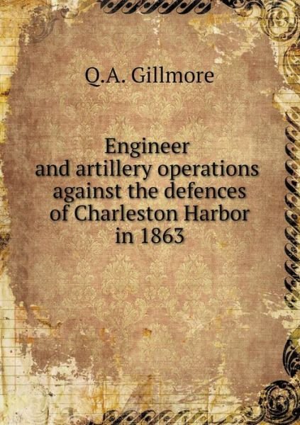 Cover for Q.a. Gillmore · Engineer and Artillery Operations Against the Defences of Charleston Harbor in 1863 (Taschenbuch) (2014)