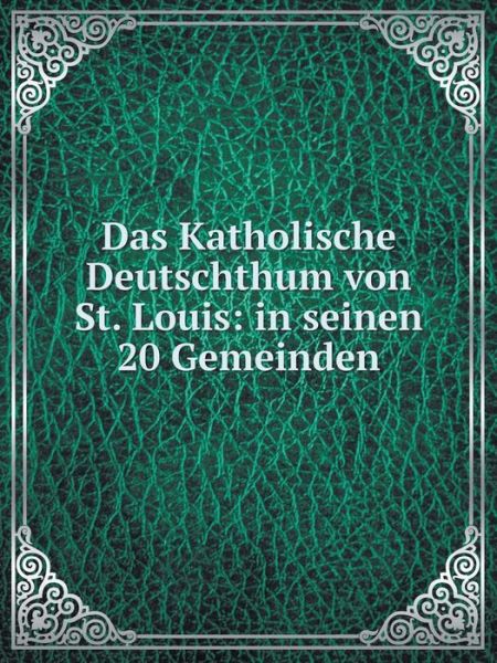 Cover for Catholic Church · Das Katholische Deutschthum Von St. Louis: in Seinen 20 Gemeinden (Paperback Book) [German edition] (2014)