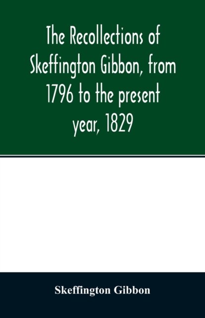 Cover for Skeffington Gibbon · The recollections of Skeffington Gibbon, from 1796 to the present year, 1829; : being an epitome of the lives and characters of the nobility and gentry of Roscommon; the genealogy of those who are descended from the kings of Connaught; and a memoir of the (Paperback Book) (2020)