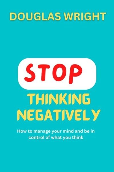 Cover for Wright Douglas Wright · STOP THINKING NEGATIVELY: How to manage your mind and be in control of what you think (Paperback Book) (2022)