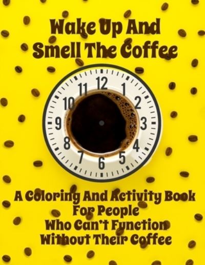 Wake Up And Smell the Coffee - A Coloring And Activity Book For People Who Can't Function Without Their Coffee - Curly Pug Tails Press - Kirjat - Independently Published - 9798704367284 - torstai 4. helmikuuta 2021