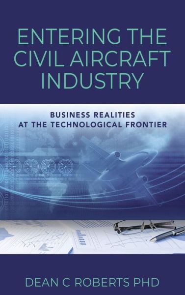 Cover for Roberts, Dean C, PhD · Entering the Civil Aircraft Industry: Business Realities at the Technological Frontier (Hardcover Book) (2022)