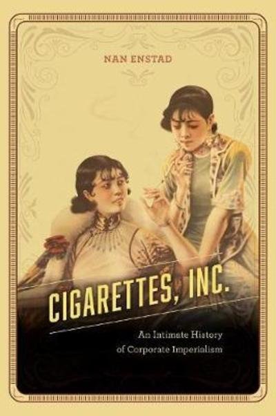 Cover for Nan Enstad · Cigarettes, Inc.: An Intimate History of Corporate Imperialism (Hardcover Book) (2018)