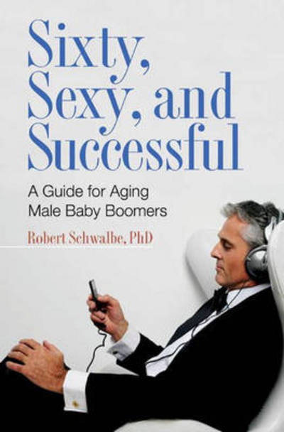 Cover for Robert Schwalbe Ph.D. · Sixty, Sexy, and Successful: A Guide for Aging Male Baby Boomers - Sex, Love, and Psychology (Hardcover Book) (2008)