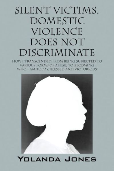 Cover for Yolanda Jones · Silent Victims, Domestic Violence Does Not Discriminate: How I transcended from being subjected to various forms of abuse, to becoming who I am today, Blessed and Victorious (Paperback Book) (2015)