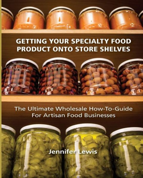 Cover for Jennifer Lewis · Getting Your Specialty Food Product Onto Store Shelves: the Ultimate Wholesale How-to Guide for Artisan Food Companies (Paperback Book) (2014)