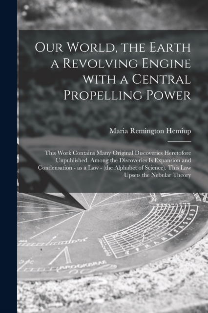 Cover for Maria Remington Hemiup · Our World, the Earth a Revolving Engine With a Central Propelling Power; This Work Contains Many Original Discoveries Heretofore Unpublished. Among the Discoveries is Expansion and Condensation - as a Law - (the Alphabet of Science). This Law Upsets... (Paperback Book) (2021)