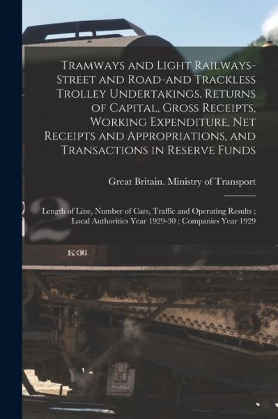 Cover for Great Britain Ministry of Transport · Tramways and Light Railways-street and Road-and Trackless Trolley Undertakings. Returns of Capital, Gross Receipts, Working Expenditure, Net Receipts and Appropriations, and Transactions in Reserve Funds; Length of Line, Number of Cars, Traffic And... (Paperback Book) (2021)