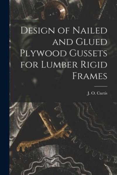 Cover for J O (James Owen) Curtis · Design of Nailed and Glued Plywood Gussets for Lumber Rigid Frames (Paperback Book) (2021)
