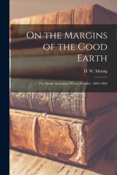 Cover for D W (Donald William) 1924- Meinig · On the Margins of the Good Earth; the South Australian Wheat Frontier, 1869-1884 (Paperback Bog) (2021)