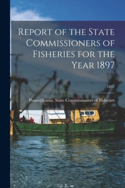 Cover for Pennsylvania State Commissioners of · Report of the State Commissioners of Fisheries for the Year 1897; 1897 (Paperback Book) (2021)