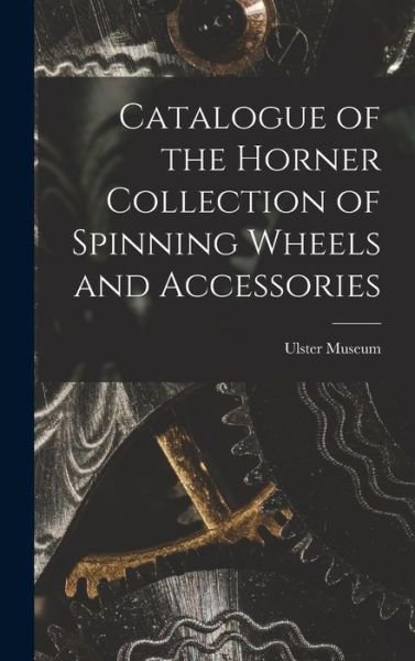 Catalogue of the Horner Collection of Spinning Wheels and Accessories - Ulster Museum - Kirjat - Creative Media Partners, LLC - 9781015716285 - torstai 27. lokakuuta 2022