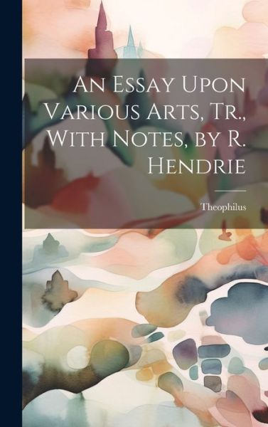 Cover for Theophilus · Essay upon Various Arts, Tr. , with Notes, by R. Hendrie (Book) (2023)