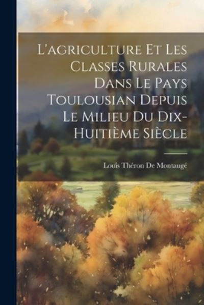 Cover for Louis Théron de Montaugé · Agriculture et Les Classes Rurales Dans Le Pays Toulousian Depuis Le Milieu Du Dix-huitième Siècle (Buch) (2023)