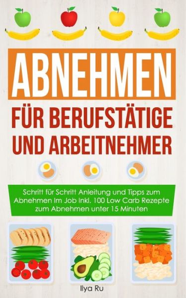 Cover for Ilya Ru · ABNEHMEN FÜR BERUFSTÄTIGE UND ARBEITNEHMER : Schritt für Schritt Anleitung und Tipps zum Abnehmen Im Job Inkl. 100 Low Carb Rezepte zum Abnehmen unter 15 Minuten (Paperback Book) (2019)