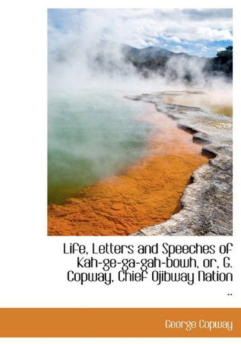 Cover for George Copway · Life, Letters and Speeches of Kah-ge-ga-gah-bowh, Or, G. Copway, Chief Ojibway Nation .. (Hardcover Book) (2009)