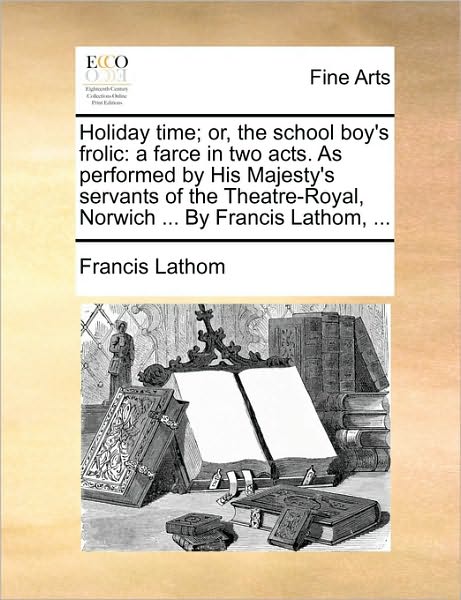 Cover for Francis Lathom · Holiday Time; Or, the School Boy's Frolic: a Farce in Two Acts. As Performed by His Majesty's Servants of the Theatre-royal, Norwich ... by Francis La (Paperback Book) (2010)