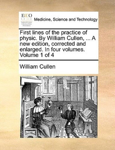 First Lines of the Practice of Physic. by William Cullen, ... a New Edition, Corrected and Enlarged. in Four Volumes. Volume 1 of 4 - William Cullen - Książki - Gale Ecco, Print Editions - 9781170734285 - 10 czerwca 2010