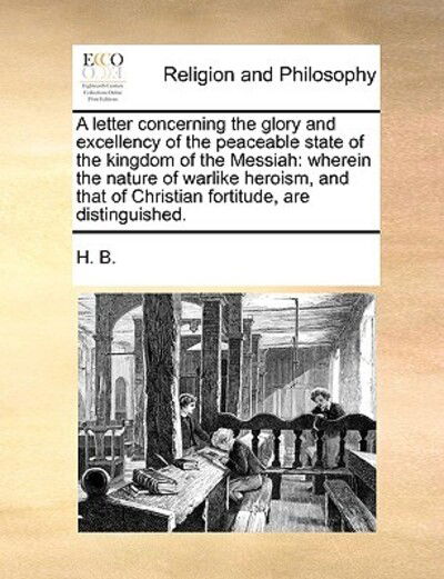 Cover for B H B · A Letter Concerning the Glory and Excellency of the Peaceable State of the Kingdom of the Messiah: Wherein the Nature of Warlike Heroism, and That of Ch (Paperback Book) (2010)