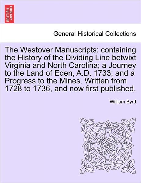 The Westover Manuscripts: Containing the History of the Dividing Line Betwixt Virginia and North Carolina; a Journey to the Land of Eden, A.d. 1 - William Byrd - Books - British Library, Historical Print Editio - 9781241605285 - April 1, 2011