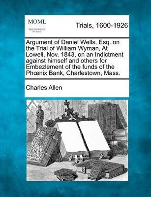 Cover for Charles Allen · Argument of Daniel Wells, Esq. on the Trial of William Wyman, at Lowell, Nov. 1843, on an Indictment Against Himself and Others for Embezlement of the (Paperback Bog) (2012)