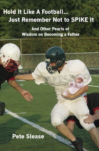 Hold It Like a Football...just Remember Not to Spike It: and Other Pearls of Wisdom on Becoming a Father - Pete Slease - Books - BookSurge Publishing - 9781419640285 - August 17, 2006