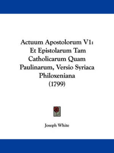 Cover for Joseph White · Actuum Apostolorum V1: et Epistolarum Tam Catholicarum Quam Paulinarum, Versio Syriaca Philoxeniana (1799) (Paperback Book) (2009)