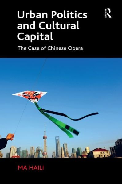 Cover for Ma Haili · Urban Politics and Cultural Capital: The Case of Chinese Opera (Hardcover Book) [New edition] (2015)