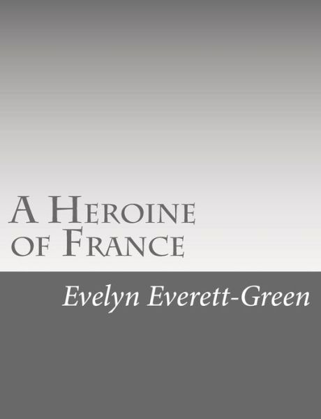 A Heroine of France: the Story of Joan of Arc - Evelyn Everett-green - Books - Createspace - 9781517126285 - August 31, 2015