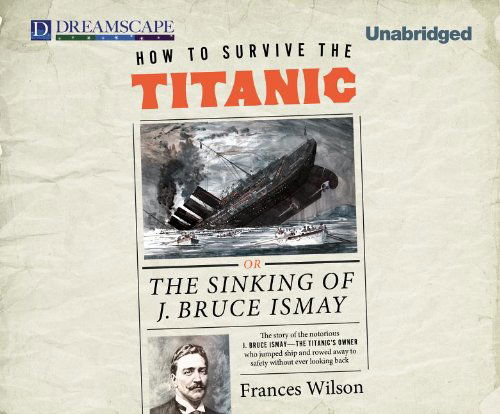 Cover for Frances Wilson · How to Survive the Titanic: Or, the Sinking of J. Bruce Ismay (MP3-CD) [Unabridged edition] (2011)