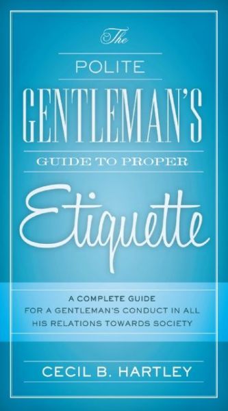 Cover for Cecil B. Hartley · The Polite Gentlemen's Guide to Proper Etiquette: A Complete Guide for a Gentleman's Conduct in All His Relations Towards Society (Paperback Book) (2015)