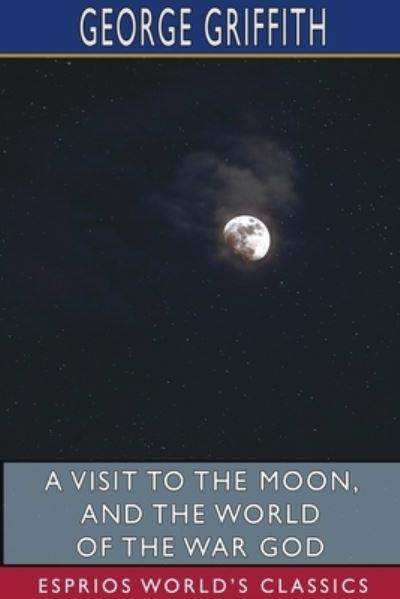 A Visit to the Moon, and The World of the War God (Esprios Classics) - George Griffith - Books - Blurb - 9781715663285 - August 23, 2024