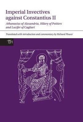 Cover for Richard Flower · Imperial Invectives against Constantius II: Athanasius of Alexandria, History of the Arians, Hilary of Poitiers, Against Constantius and Lucifer of Cagliari, The Necessity of Dying for the Son of God - Translated Texts for Historians (Paperback Book) (2016)