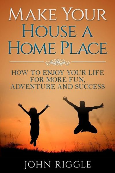 Cover for John Riggle · Make Your House a Home Place: How to Enjoy Your Life for More Fun, Adventure and Success (Paperback Book) (2015)