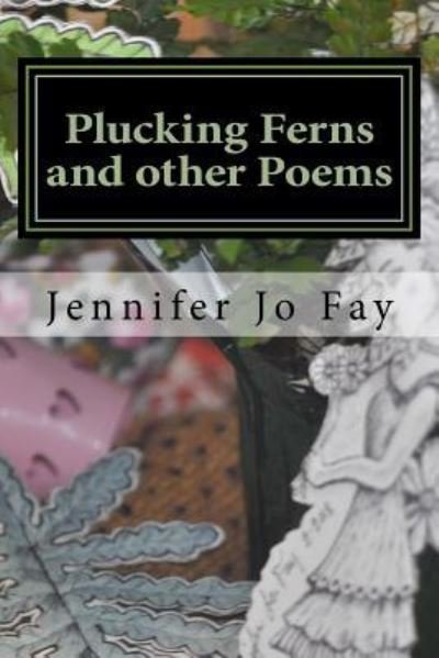 Plucking Ferns and Other Poems - Jennifer Jo Fay - Books - Createspace Independent Publishing Platf - 9781986157285 - March 3, 2018