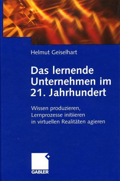 Das Lernende Unternehmen Im 21. Jahrhundert: Wissen Produzieren, Lernprozesse Initiieren, in Virtuellen Realitaten Agieren - Helmut Geiselhart - Books - Gabler Verlag - 9783409115285 - May 29, 2001