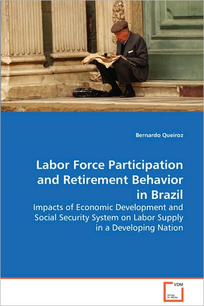 Labor Force Participation and Retirement Behavior Inbrazil: Impacts of Economic Development and Social Securitysystem on Labor Supply in a Developing Nation - Bernardo Queiroz - Books - VDM Verlag - 9783639035285 - September 16, 2008