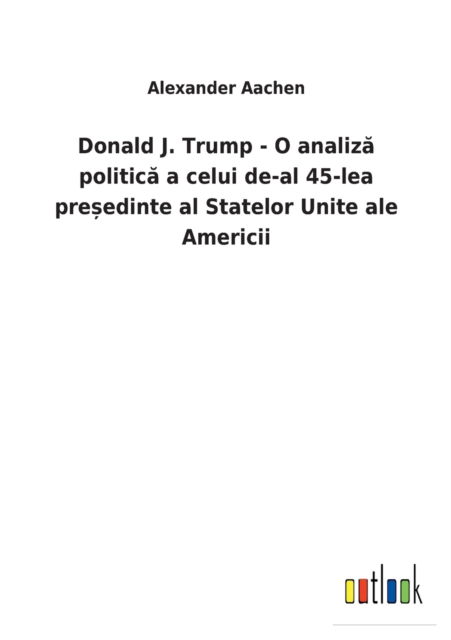 Donald J. Trump - O analiza politica a celui de-al 45-lea presedinte al Statelor Unite ale Americii - Alexander Aachen - Books - Outlook Verlag - 9783752460285 - March 15, 2022