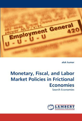 Monetary, Fiscal, and Labor Market Policies in Frictional Economies: Search Economies - Alok Kumar - Bücher - LAP Lambert Academic Publishing - 9783838348285 - 28. Juni 2010