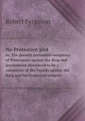 Cover for Robert Ferguson · No Protestant Plot Or, the Present Pretended Conspiracy of Protestants Against the King and Government Discovered to Be a Conspiracy of the Papists Against the King and His Protestant Subjects (Paperback Book) (2013)