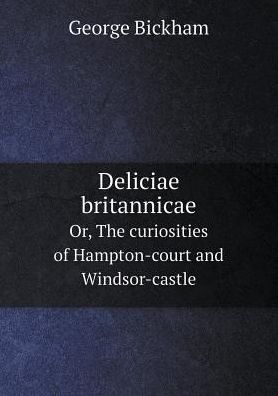 Cover for George Bickham · Deliciae Britannicae Or, the Curiosities of Hampton-court and Windsor-castle (Paperback Book) (2015)