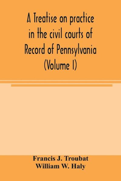 Cover for Francis J Troubat · A treatise on practice in the civil courts of record of Pennsylvania (Volume I) (Paperback Book) (2020)