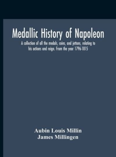 Cover for Aubin Louis Millin · Medallic History Of Napoleon. A Collection Of All The Medals, Coins, And Jettons, Relating To His Actions And Reign. From The Year 1796-1815 (Innbunden bok) (2020)