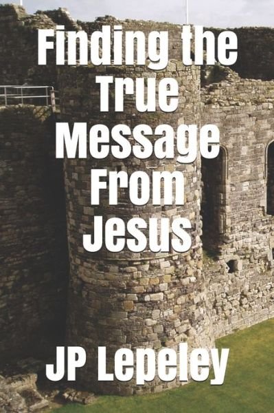Finding the True Message From Jesus - Jp Lepeley - Livres - Independently Published - 9798647742285 - 21 mai 2020