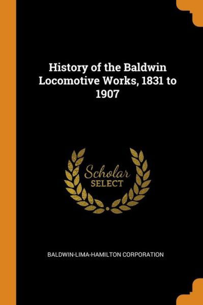 Cover for Baldwin-Lima-Hamilton Corporation · History of the Baldwin Locomotive Works, 1831 to 1907 (Paperback Book) (2018)