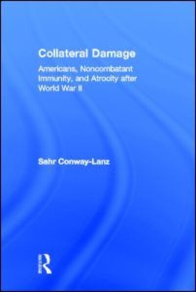 Collateral Damage: Americans, Noncombatant Immunity, and Atrocity after World War II - Sahr Conway-Lanz - Książki - Taylor & Francis Ltd - 9780415978286 - 27 kwietnia 2006