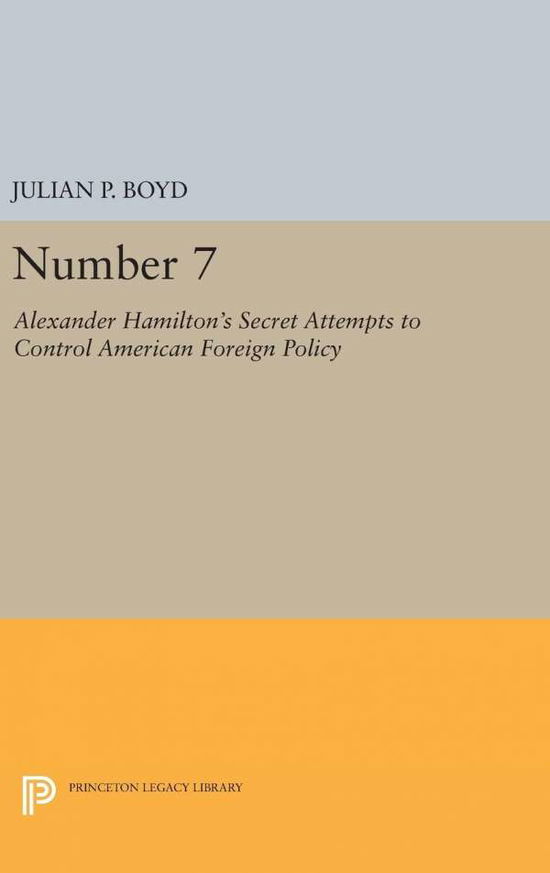 Number 7: Alexander Hamilton's Secret Attempts to Control American Foreign Policy - Princeton Legacy Library - Julian P. Boyd - Books - Princeton University Press - 9780691651286 - April 19, 2016