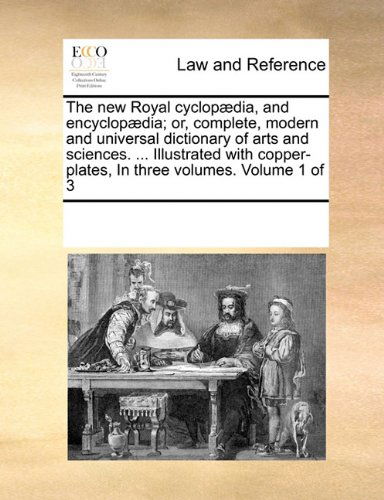 The New Royal Cyclopædia, and Encyclopædia; Or, Complete, Modern and Universal Dictionary of Arts and Sciences. ... Illustrated with Copper-plates,  in Three  Volumes.  Volume 1 of 3 - See Notes Multiple Contributors - Books - Gale ECCO, Print Editions - 9780699134286 - September 17, 2010